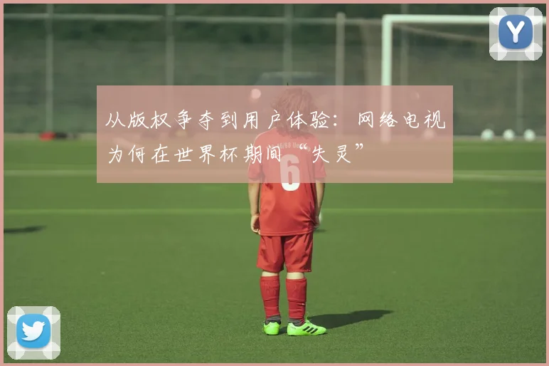 从版权争夺到用户体验：网络电视为何在世界杯期间“失灵”