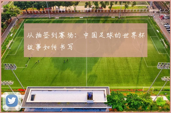 从抽签到赛场：中国足球的世界杯故事如何书写