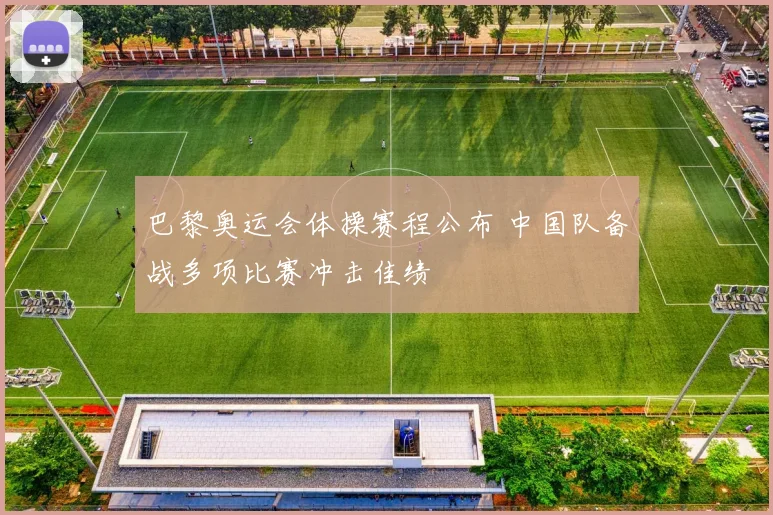 巴黎奥运会体操赛程公布 中国队备战多项比赛冲击佳绩