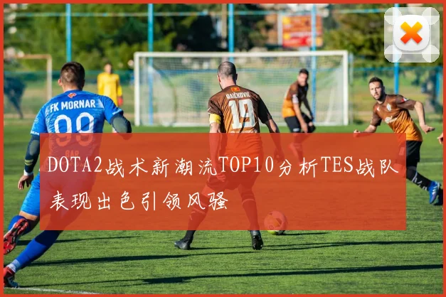 DOTA2战术新潮流TOP10分析TES战队表现出色引领风骚
