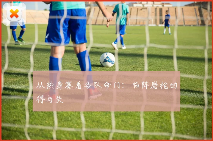 从热身赛看各队命门：临阵磨枪的得与失