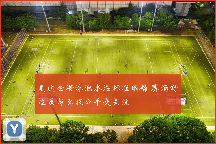 奥运会游泳池水温标准明确 赛场舒适度与竞技公平受关注