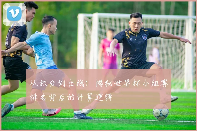 从积分到出线：揭秘世界杯小组赛排名背后的计算逻辑