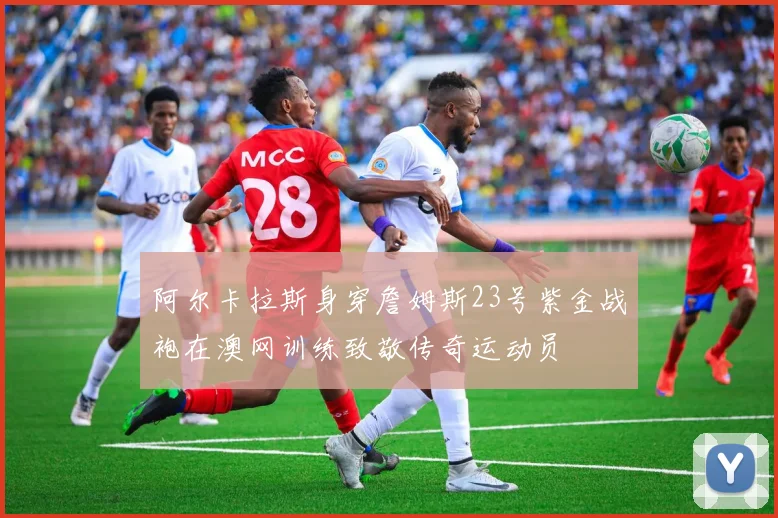 阿尔卡拉斯身穿詹姆斯23号紫金战袍在澳网训练致敬传奇运动员