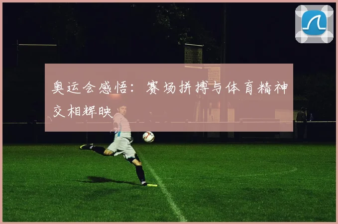 奥运会感悟：赛场拼搏与体育精神交相辉映