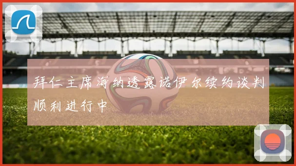 拜仁主席海纳透露诺伊尔续约谈判顺利进行中