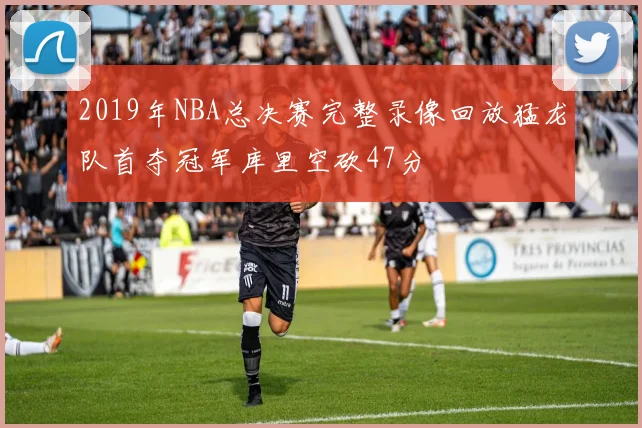 2019年NBA总决赛完整录像回放猛龙队首夺冠军库里空砍47分