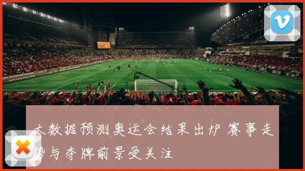 大数据预测奥运会结果出炉 赛事走势与夺牌前景受关注
