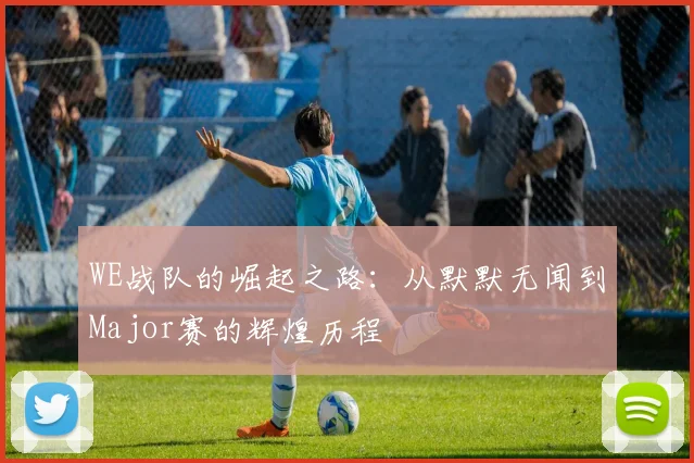 WE战队的崛起之路：从默默无闻到Major赛的辉煌历程