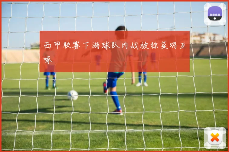西甲联赛下游球队内战被称菜鸡互啄