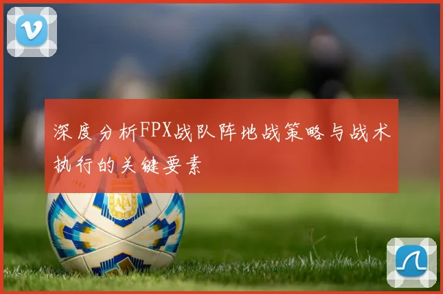 深度分析FPX战队阵地战策略与战术执行的关键要素