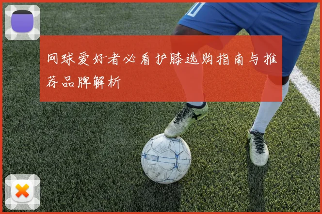 网球爱好者必看护膝选购指南与推荐品牌解析