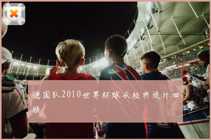 德国队2010世界杯球衣经典设计回顾