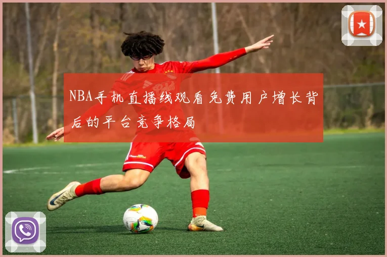 NBA手机直播线观看免费用户增长背后的平台竞争格局