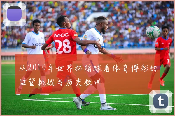 从2010年世界杯赌球看体育博彩的监管挑战与历史教训
