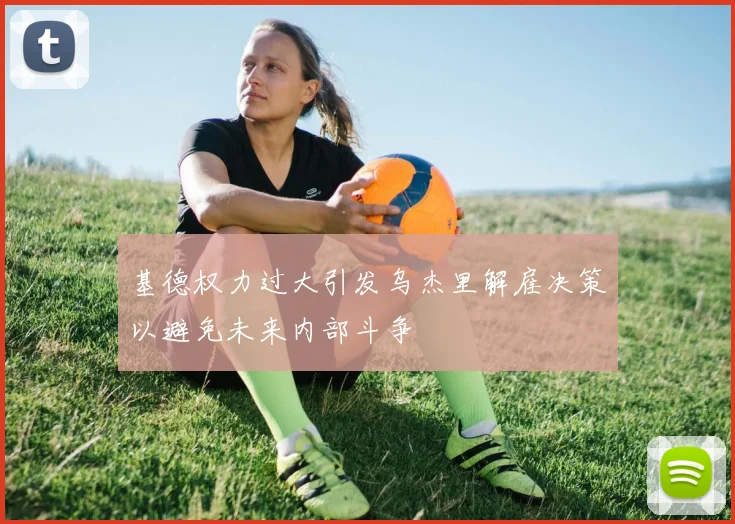 基德权力过大引发乌杰里解雇决策以避免未来内部斗争