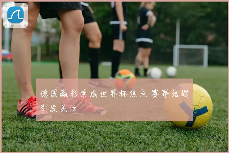 德国赢彩票成世界杯焦点 赛事话题引发关注